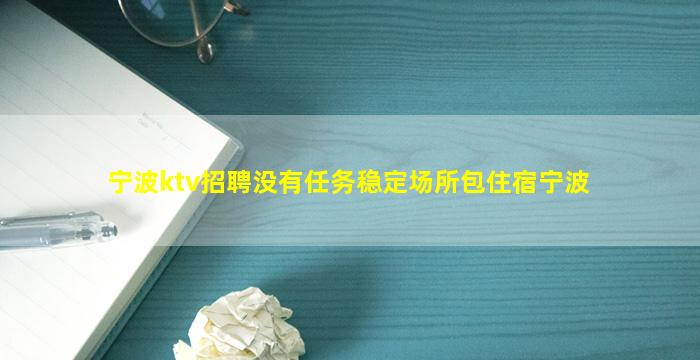 宁波ktv招聘没有任务稳定场所包住宿宁波